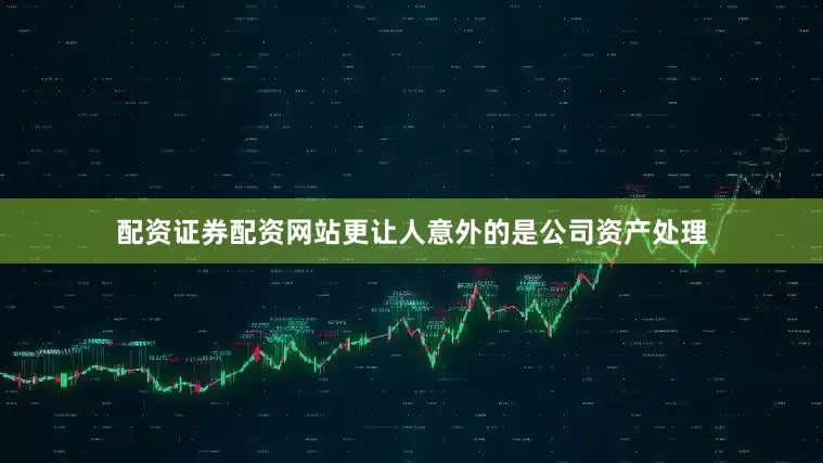配资证券配资网站更让人意外的是公司资产处理