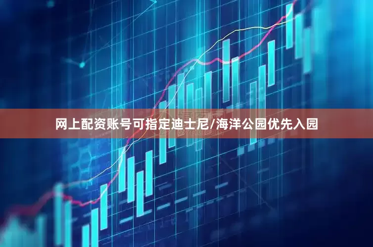 网上配资账号可指定迪士尼/海洋公园优先入园