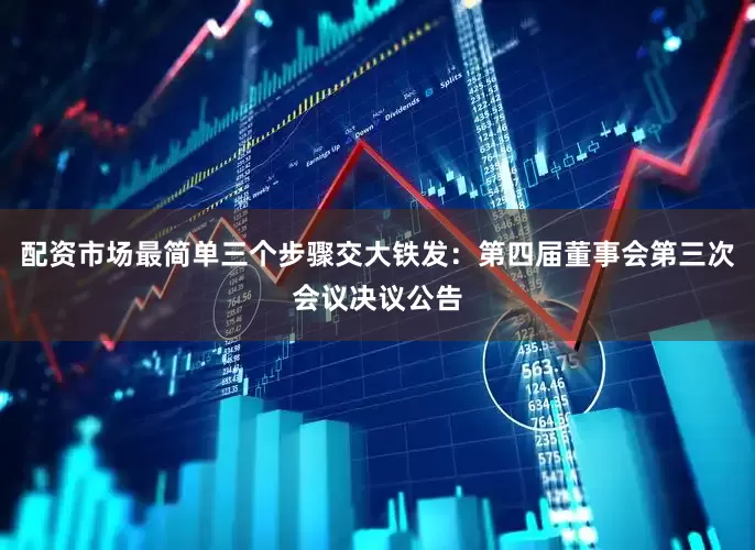 配资市场最简单三个步骤交大铁发：第四届董事会第三次会议决议公告