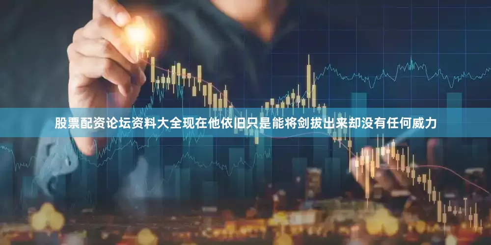股票配资论坛资料大全现在他依旧只是能将剑拔出来却没有任何威力