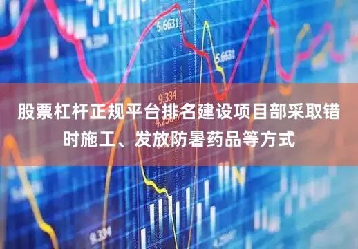 股票杠杆正规平台排名建设项目部采取错时施工、发放防暑药品等方式