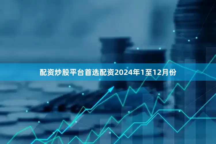 配资炒股平台首选配资　　2024年1至12月份