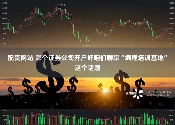 配资网站 哪个证券公司开户好咱们聊聊“编程培训基地”这个话题