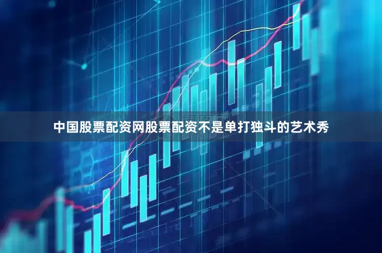 中国股票配资网股票配资不是单打独斗的艺术秀